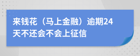 来钱花（马上金融）逾期24天不还会不会上征信