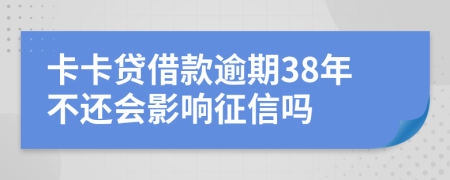 卡卡贷借款逾期38年不还会影响征信吗