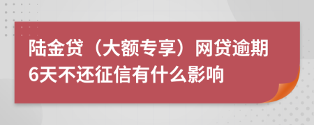 陆金贷（大额专享）网贷逾期6天不还征信有什么影响