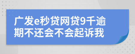 广发e秒贷网贷9千逾期不还会不会起诉我