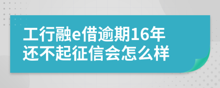 工行融e借逾期16年还不起征信会怎么样