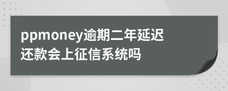 ppmoney逾期二年延迟还款会上征信系统吗