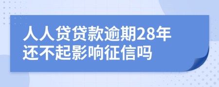 人人贷贷款逾期28年还不起影响征信吗