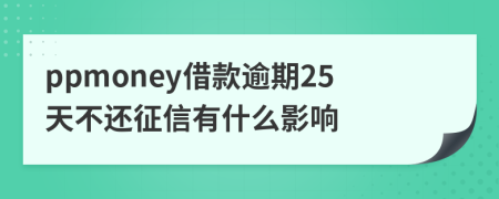 ppmoney借款逾期25天不还征信有什么影响