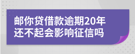 邮你贷借款逾期20年还不起会影响征信吗