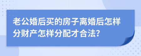 老公婚后买的房子离婚后怎样分财产怎样分配才合法？