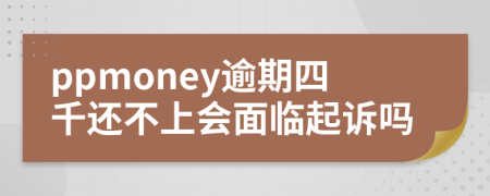 ppmoney逾期四千还不上会面临起诉吗