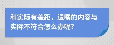 和实际有差距，遗嘱的内容与实际不符合怎么办呢？