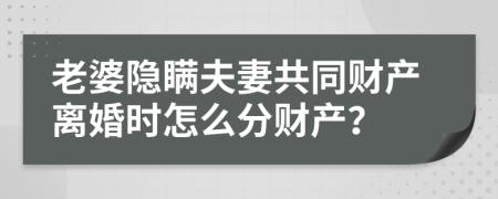 老婆隐瞒夫妻共同财产离婚时怎么分财产？