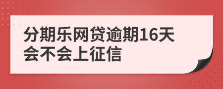 分期乐网贷逾期16天会不会上征信