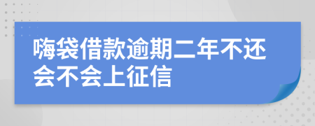 嗨袋借款逾期二年不还会不会上征信