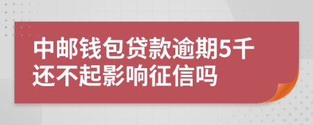 中邮钱包贷款逾期5千还不起影响征信吗