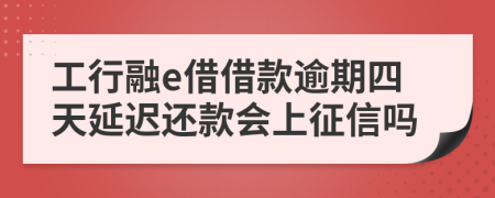 工行融e借借款逾期四天延迟还款会上征信吗