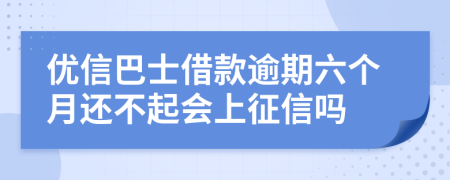 优信巴士借款逾期六个月还不起会上征信吗