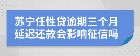 苏宁任性贷逾期三个月延迟还款会影响征信吗
