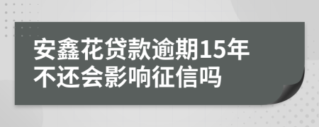 安鑫花贷款逾期15年不还会影响征信吗