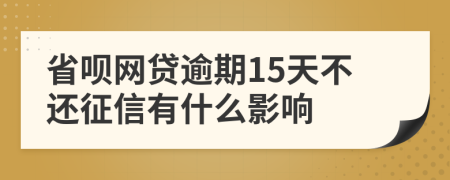 省呗网贷逾期15天不还征信有什么影响