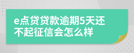 e点贷贷款逾期5天还不起征信会怎么样