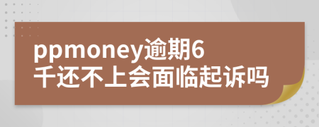 ppmoney逾期6千还不上会面临起诉吗