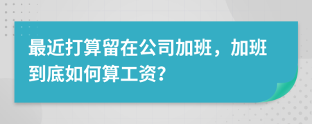 最近打算留在公司加班，加班到底如何算工资？
