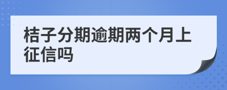 桔子分期逾期两个月上征信吗