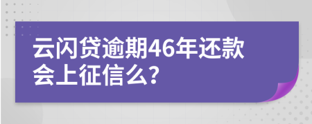 云闪贷逾期46年还款会上征信么？