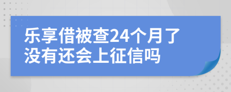 乐享借被查24个月了没有还会上征信吗