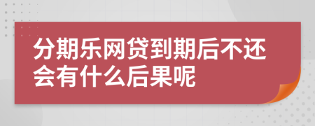 分期乐网贷到期后不还会有什么后果呢