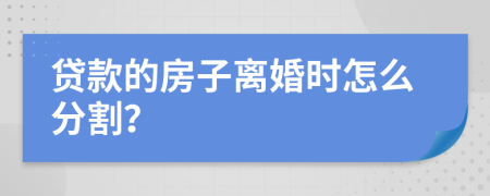 贷款的房子离婚时怎么分割？
