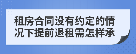 租房合同没有约定的情况下提前退租需怎样承