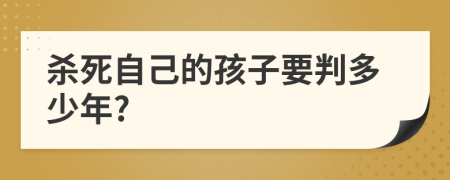 杀死自己的孩子要判多少年?