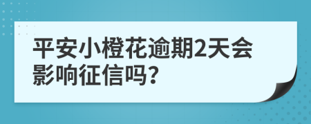 平安小橙花逾期2天会影响征信吗？