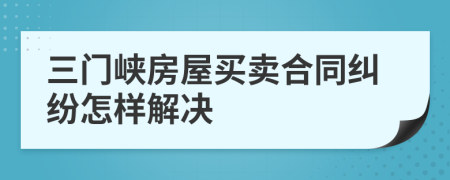 三门峡房屋买卖合同纠纷怎样解决