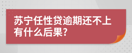 苏宁任性贷逾期还不上有什么后果?