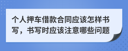 个人押车借款合同应该怎样书写，书写时应该注意哪些问题