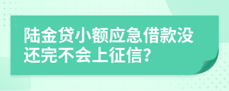 陆金贷小额应急借款没还完不会上征信？