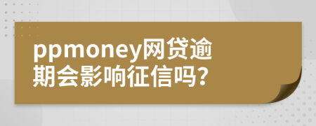 ppmoney网贷逾期会影响征信吗？