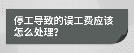 停工导致的误工费应该怎么处理？