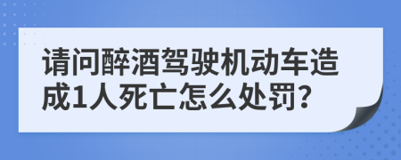 请问醉酒驾驶机动车造成1人死亡怎么处罚？