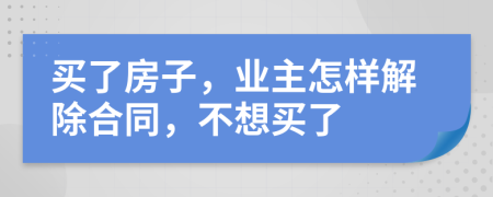 买了房子，业主怎样解除合同，不想买了