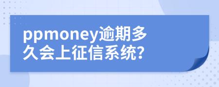 ppmoney逾期多久会上征信系统？