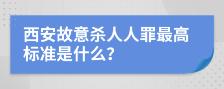 西安故意杀人人罪最高标准是什么？