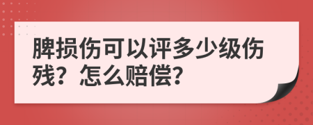 脾损伤可以评多少级伤残？怎么赔偿？