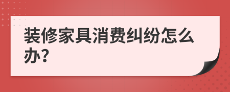 装修家具消费纠纷怎么办？