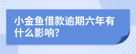 小金鱼借款逾期六年有什么影响？