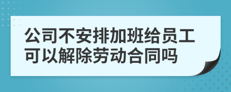 公司不安排加班给员工可以解除劳动合同吗