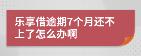 乐享借逾期7个月还不上了怎么办啊