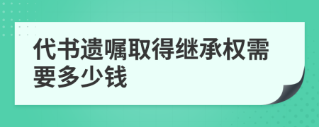 代书遗嘱取得继承权需要多少钱