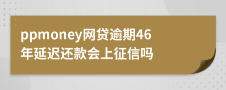 ppmoney网贷逾期46年延迟还款会上征信吗