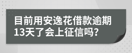目前用安逸花借款逾期13天了会上征信吗？